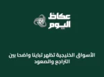 الأسواق الخليجية تظهر تبايناً واضحاً بين التراجع والصعود