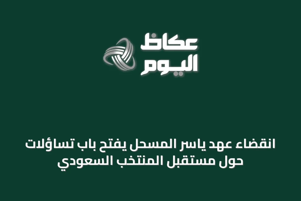 انقضاء عهد ياسر المسحل يفتح باب تساؤلات حول مستقبل المنتخب السعودي