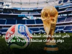 كأس العالم 2026: استثمارات تتجاوز 12 مليار دولار وإيرادات محتملة تقارب 13 مليار