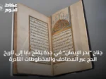 جناح “بحر الإيمان” في جدة يفتح باباً إلى تاريخ الحج عبر المصاحف والمخطوطات النادرة