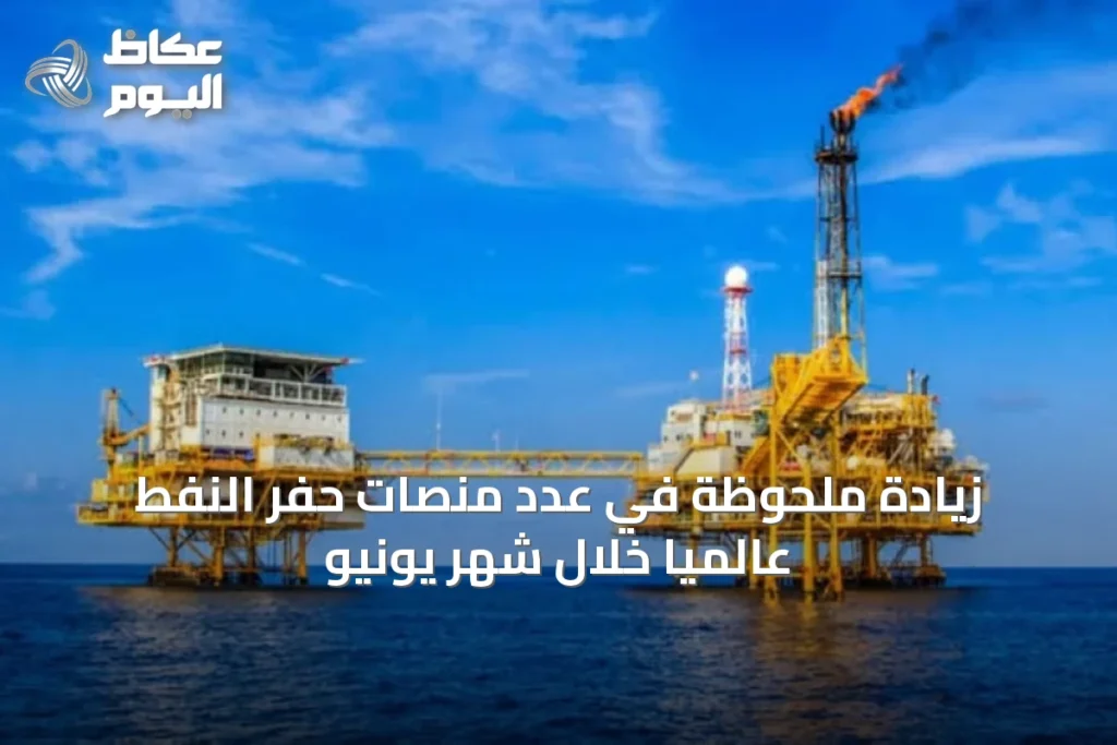 زيادة ملحوظة في عدد منصات حفر النفط عالمياً خلال شهر يونيو