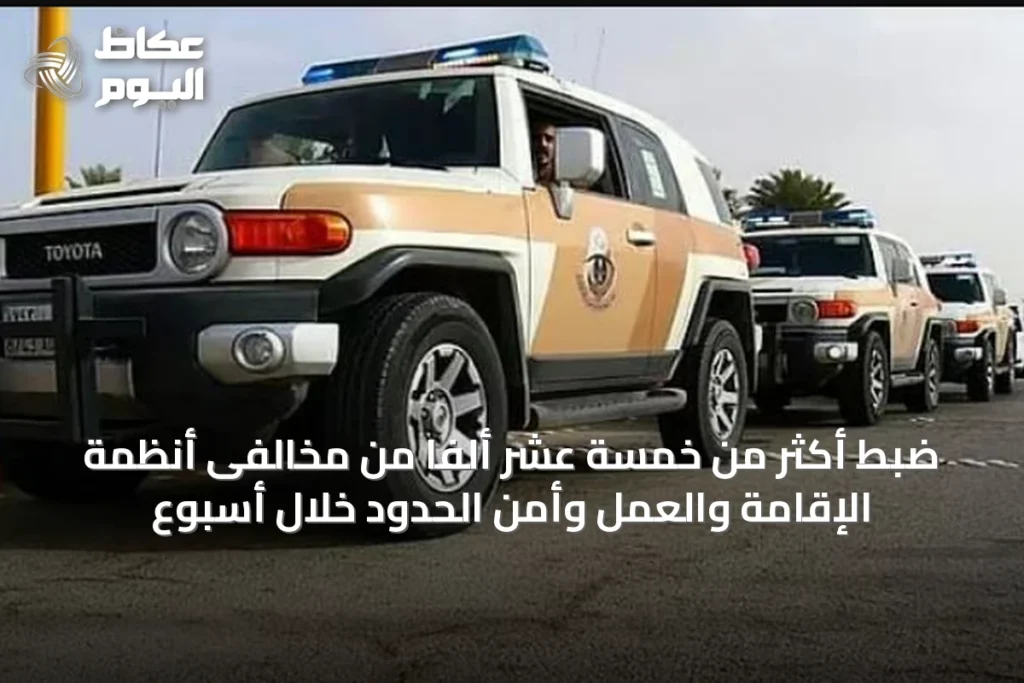ضبط أكثر من خمسة عشر ألفاً من مخالفى أنظمة الإقامة والعمل وأمن الحدود خلال أسبوع