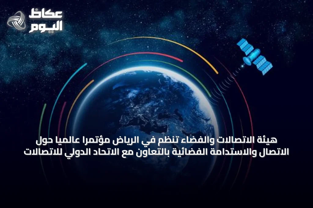 هيئة الاتصالات والفضاء تنظم في الرياض مؤتمرًا عالميًا حول الاتصال والاستدامة الفضائية بالتعاون مع الاتحاد الدولي للاتصالات