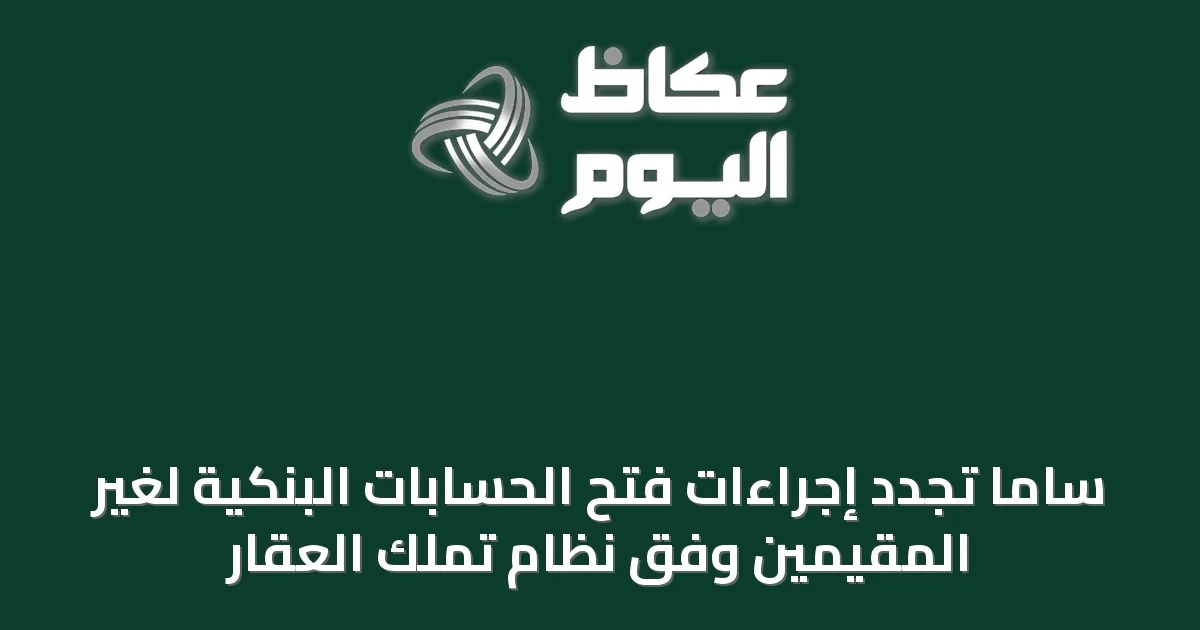ساما تُجدد إجراءات فتح الحسابات البنكية لغير المقيمين وفق نظام تملك العقار