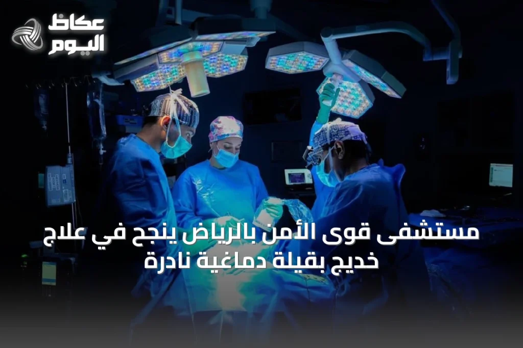 مستشفى قوى الأمن بالرياض ينجح في علاج خديج بقيلة دماغية نادرة