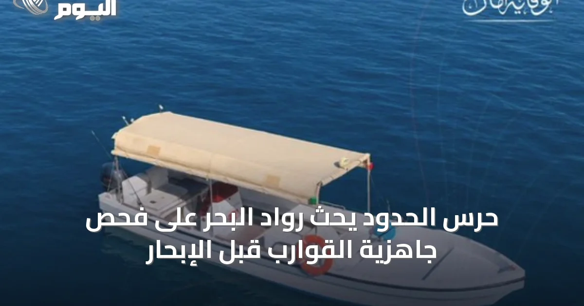 حرس الحدود يحث رواد البحر على فحص جاهزية القوارب قبل الإبحار