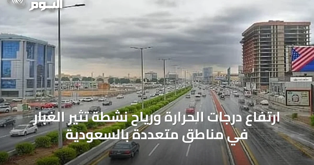 ارتفاع درجات الحرارة ورياح نشطة تثير الغبار في مناطق متعددة بالسعودية