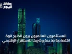 المستثمرون العالميون يرون الخليج قوة اقتصادية صاعدة وشريكاً للاستقرار الإقليمي