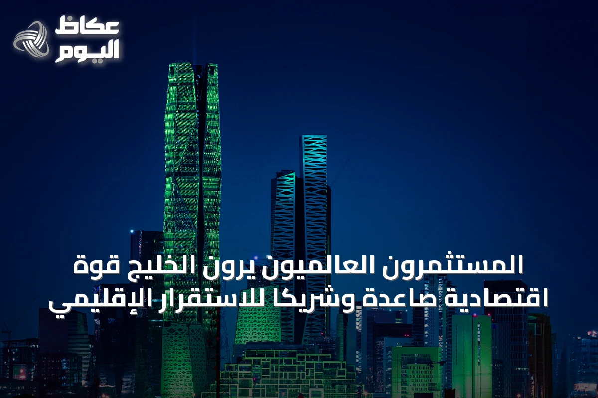 المستثمرون العالميون يرون الخليج قوة اقتصادية صاعدة وشريكاً للاستقرار الإقليمي