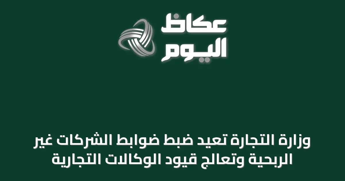 وزارة التجارة تُعيد ضبط ضوابط الشركات غير الربحية وتُعالج قيود الوكالات التجارية