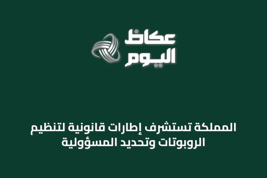 المملكة تستشرف إطارات قانونية لتنظيم الروبوتات وتحديد المسؤولية