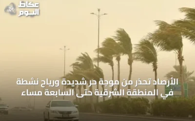 الأرصاد تحذر من موجة حر شديدة ورياح نشطة في المنطقة الشرقية حتى السابعة مساءً