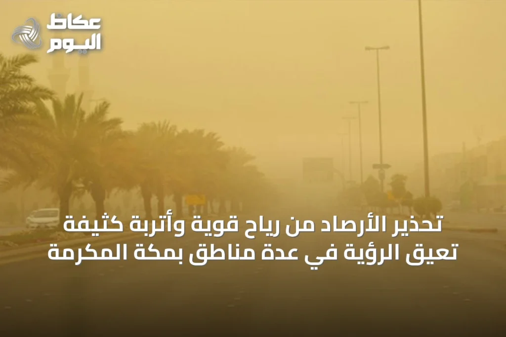 تحذير الأرصاد من رياح قوية وأتربة كثيفة تعيق الرؤية في عدة مناطق بمكة المكرمة