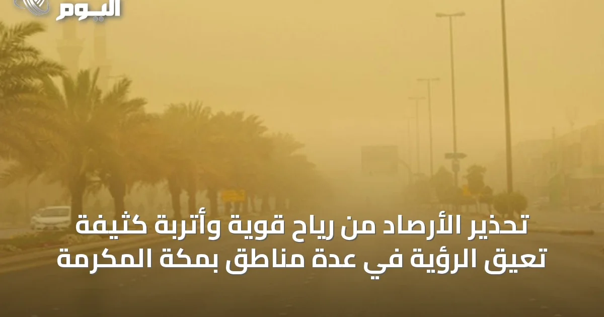 تحذير الأرصاد من رياح قوية وأتربة كثيفة تعيق الرؤية في عدة مناطق بمكة المكرمة