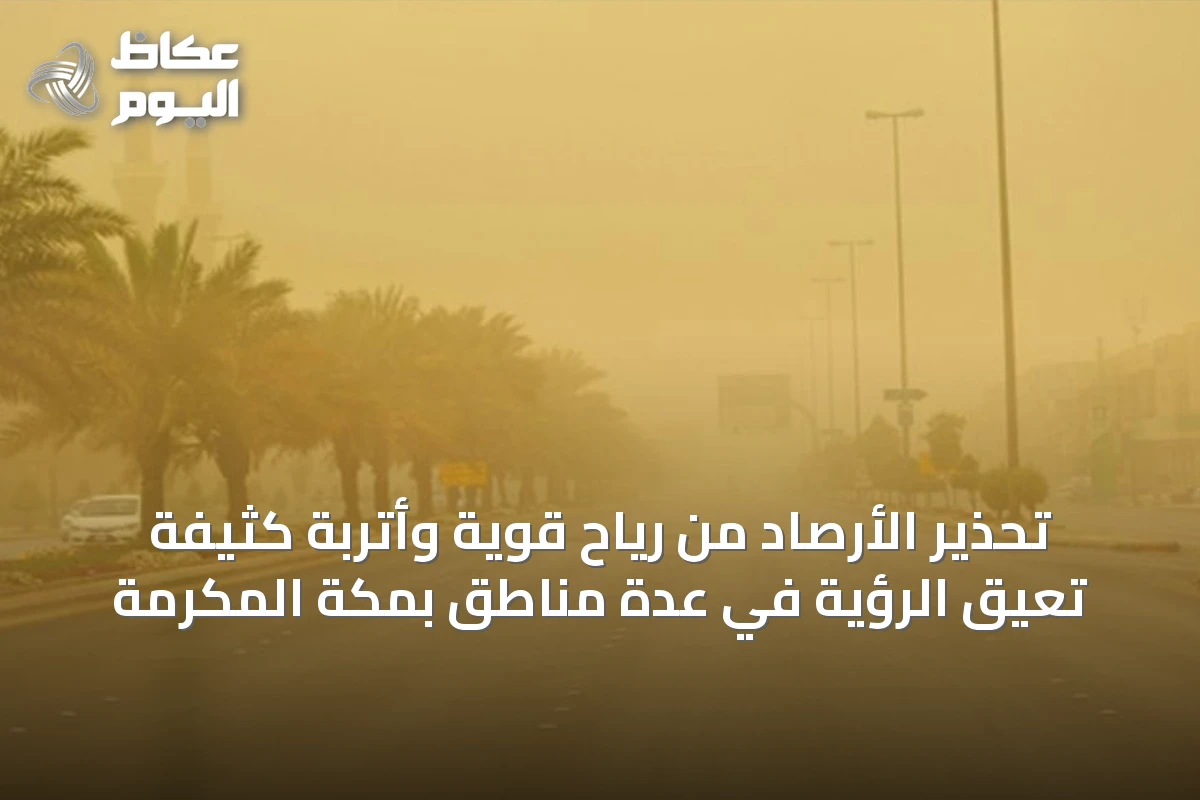 تحذير الأرصاد من رياح قوية وأتربة كثيفة تعيق الرؤية في عدة مناطق بمكة المكرمة