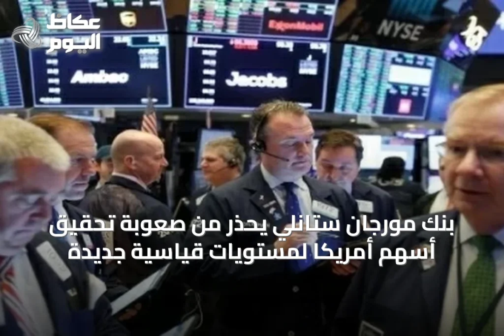 بنك مورجان ستانلي يحذر من صعوبة تحقيق أسهم أمريكا لمستويات قياسية جديدة