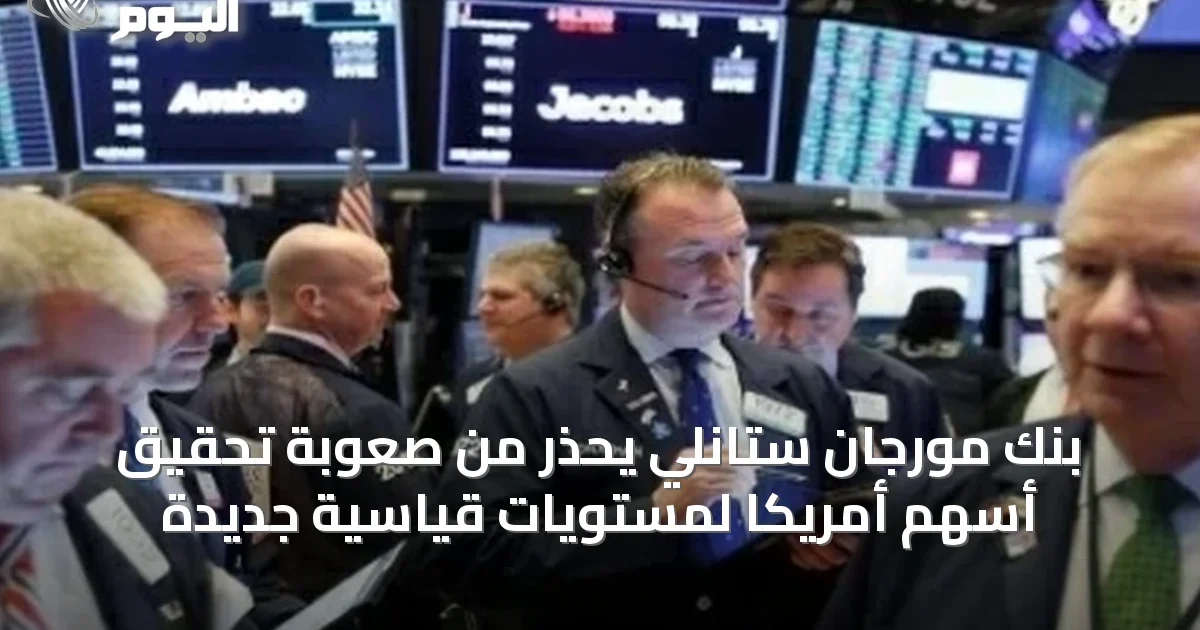 بنك مورجان ستانلي يحذر من صعوبة تحقيق أسهم أمريكا لمستويات قياسية جديدة