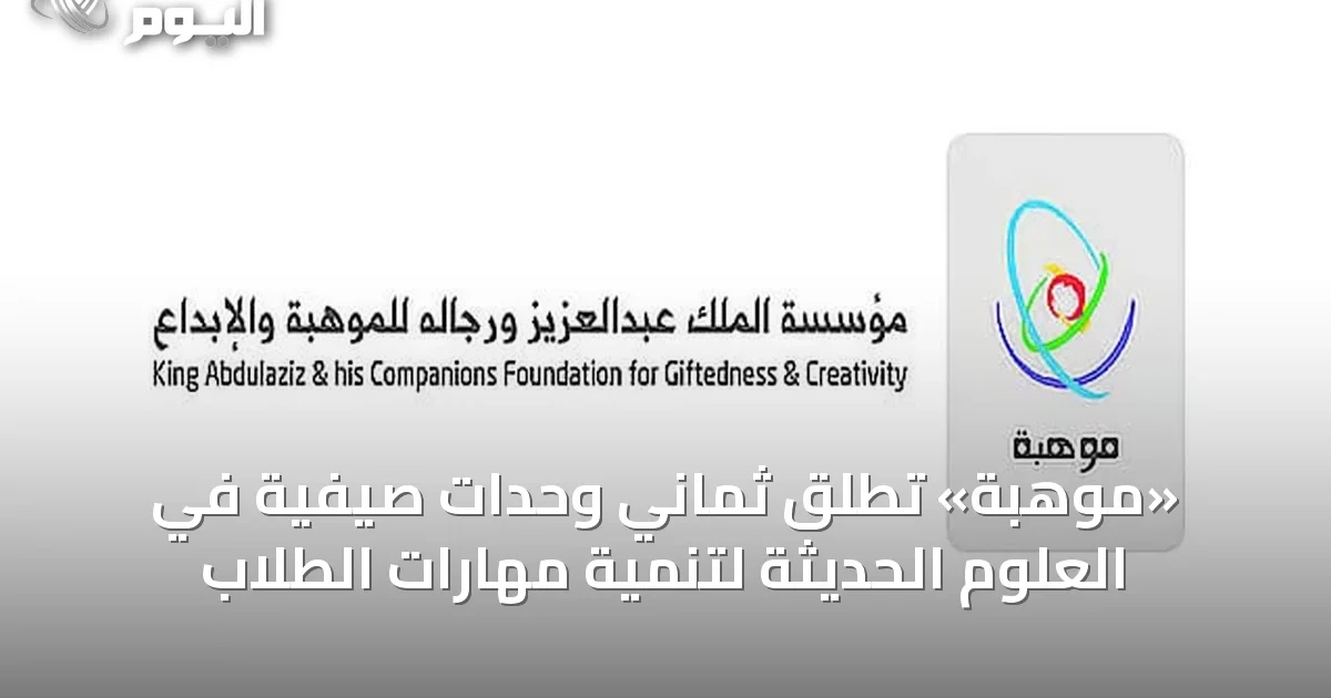 «موهبة» تُطلق ثماني وحدات صيفية في العلوم الحديثة لتنمية مهارات الطلاب