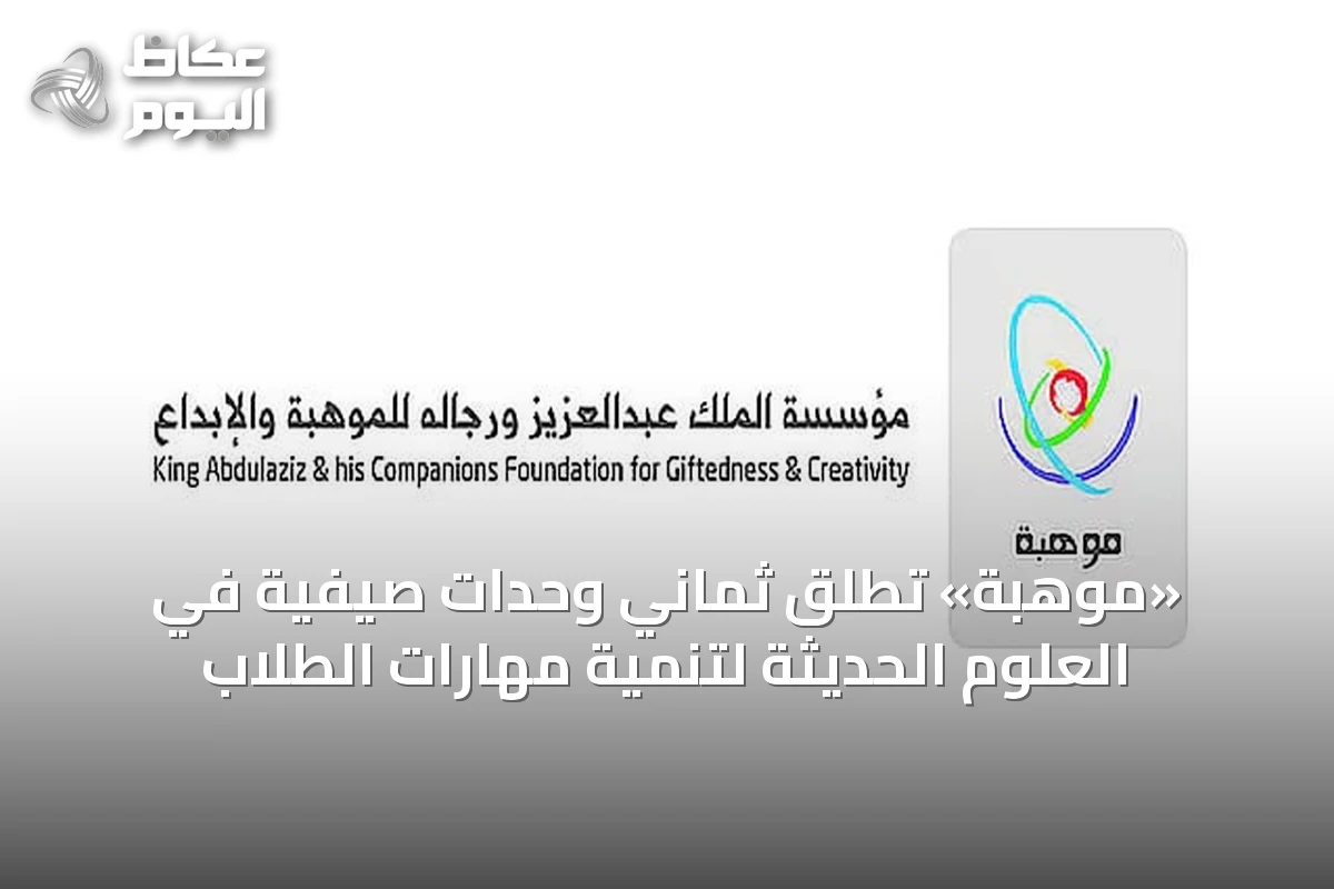 «موهبة» تُطلق ثماني وحدات صيفية في العلوم الحديثة لتنمية مهارات الطلاب