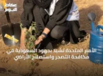 الأمم المتحدة تشيد بجهود السعودية في مكافحة التصحر واستصلاح الأراضي