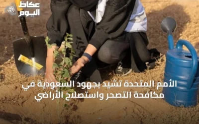 الأمم المتحدة تشيد بجهود السعودية في مكافحة التصحر واستصلاح الأراضي