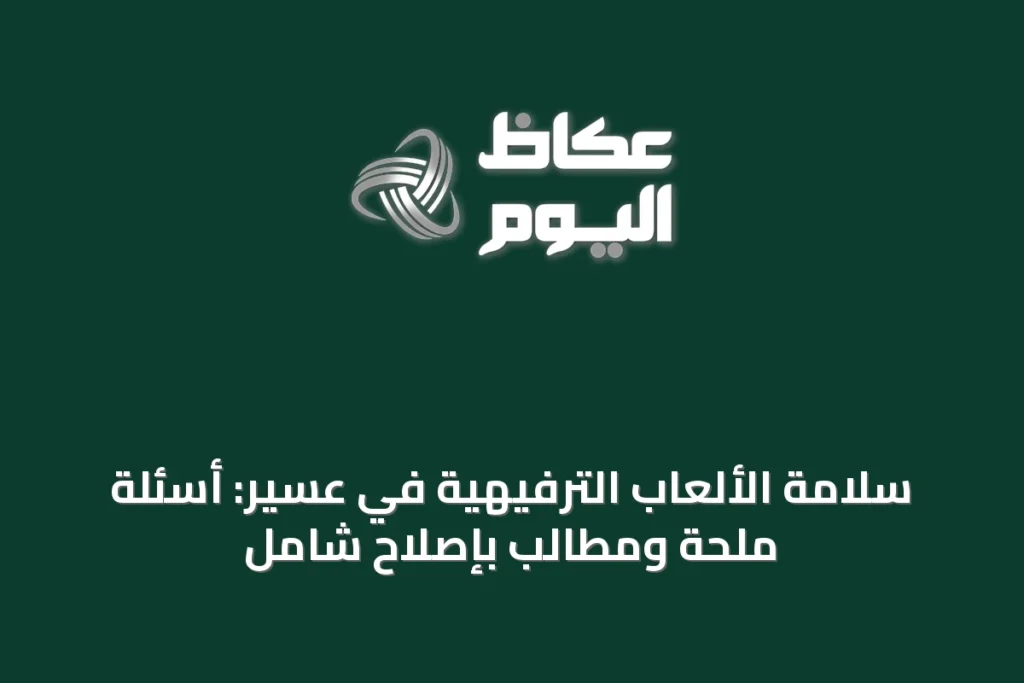 سلامة الألعاب الترفيهية في عسير: أسئلة ملحة ومطالب بإصلاح شامل