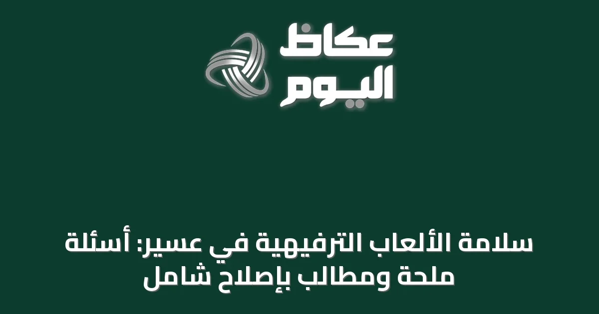 سلامة الألعاب الترفيهية في عسير: أسئلة ملحة ومطالب بإصلاح شامل