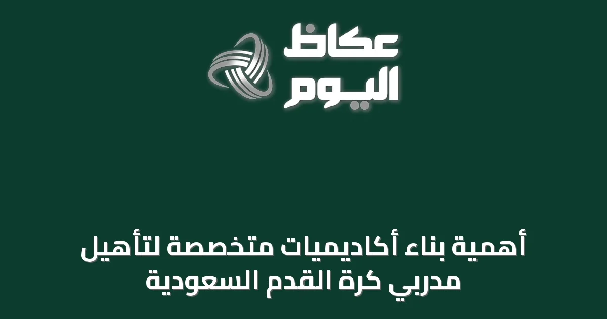 أهمية بناء أكاديميات متخصصة لتأهيل مدربي كرة القدم السعودية