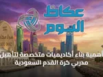 أهمية بناء أكاديميات متخصصة لتأهيل مدربي كرة القدم السعودية