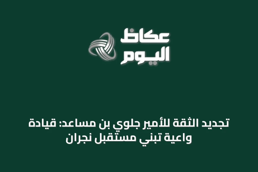 تجديد الثقة للأمير جلوي بن مساعد: قيادة واعية تبني مستقبل نجران