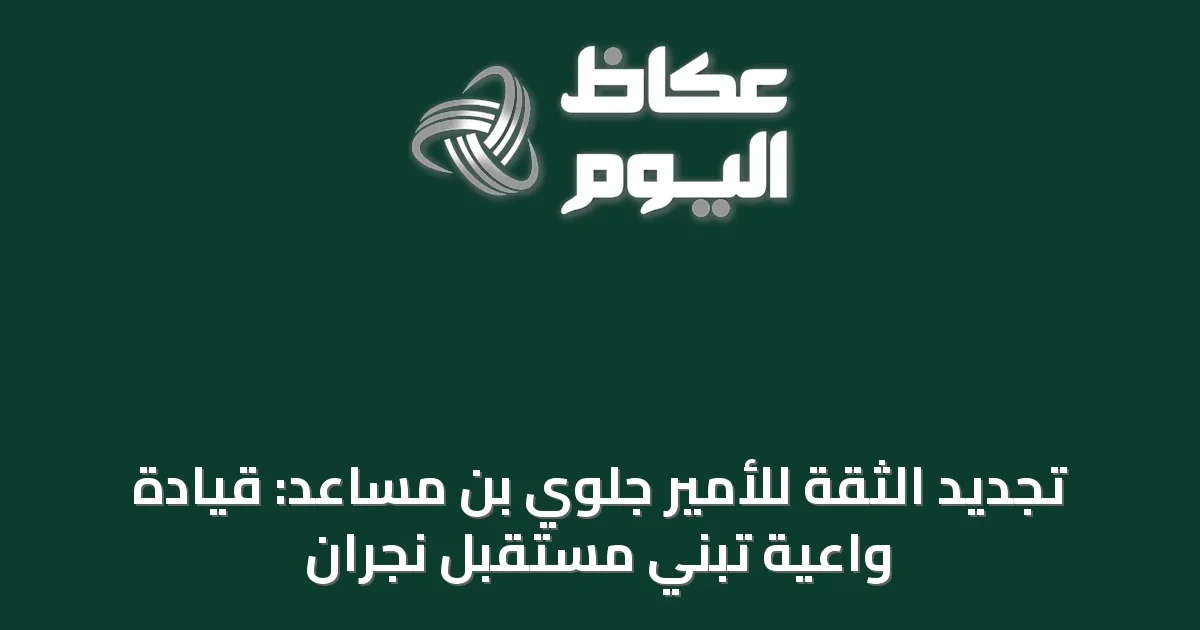 تجديد الثقة للأمير جلوي بن مساعد: قيادة واعية تبني مستقبل نجران