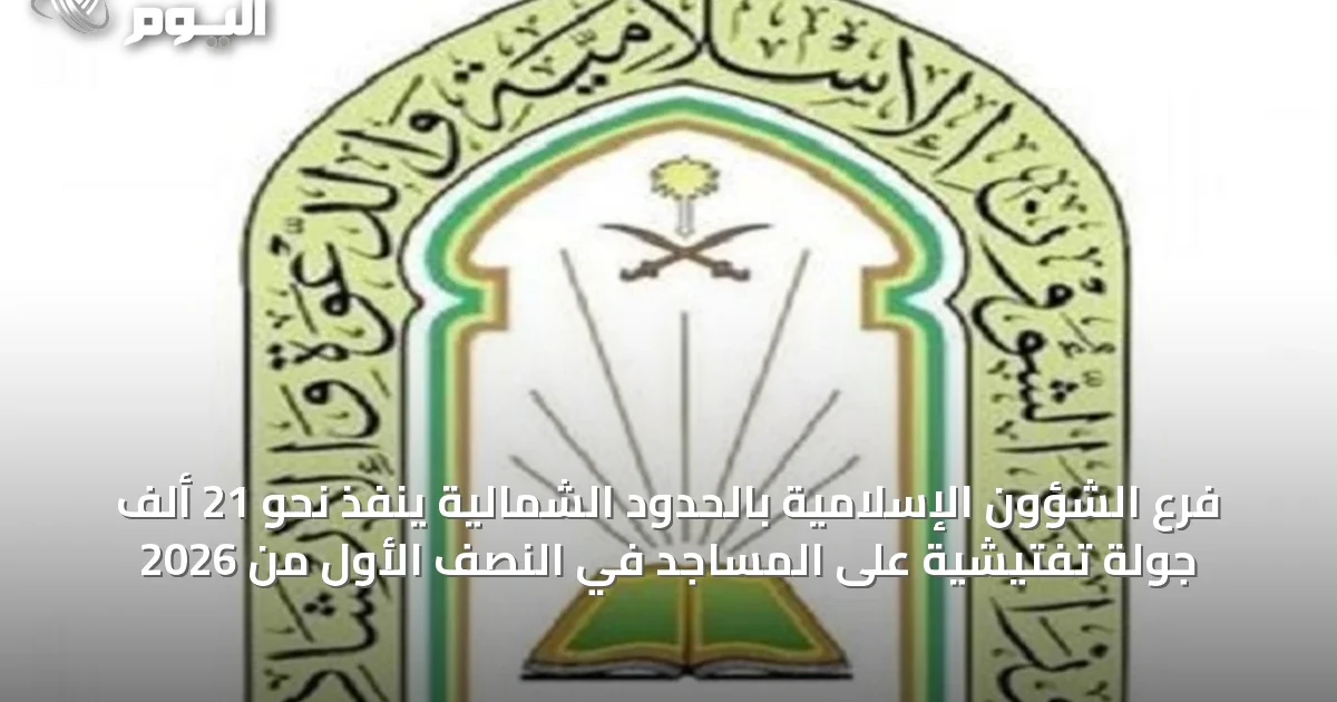 فرع الشؤون الإسلامية بالحدود الشمالية ينفذ نحو 21 ألف جولة تفتيشية على المساجد في النصف الأول من 2026