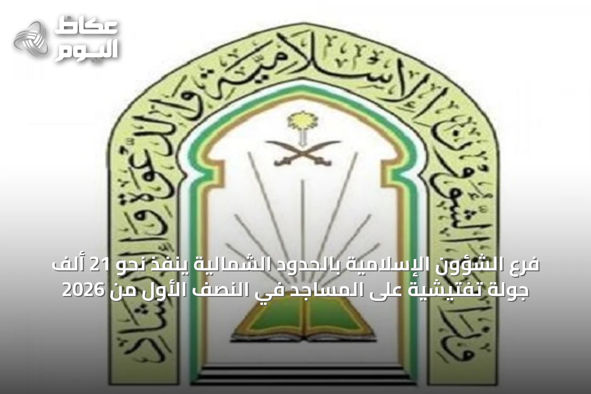 فرع الشؤون الإسلامية بالحدود الشمالية ينفذ نحو 21 ألف جولة تفتيشية على المساجد في النصف الأول من 2026