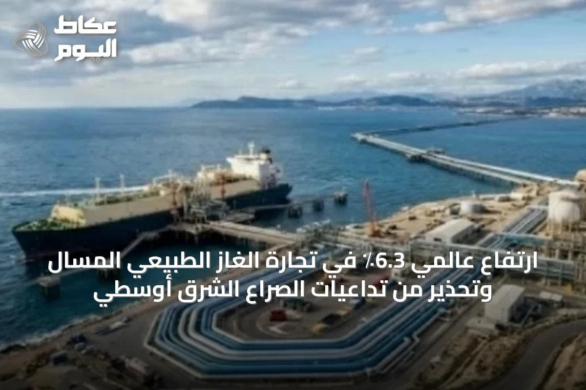 ارتفاع عالمي 6.3٪ في تجارة الغاز الطبيعي المسال وتحذير من تداعيات الصراع الشرق أوسطي