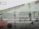 تقلبات أسعار الريال السعودي في البنوك المصرية خلال يومين متتاليين