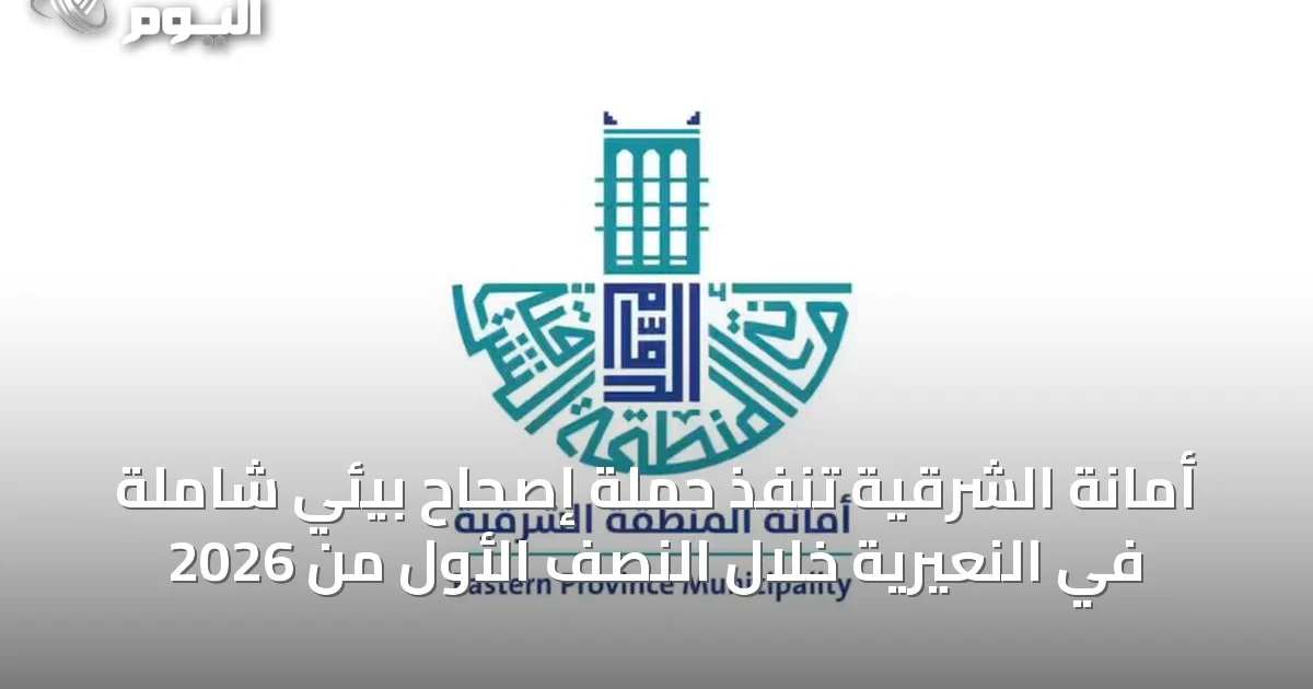 أمانة الشرقية تنفذ حملة إصحاح بيئي شاملة في النعيرية خلال النصف الأول من 2026
