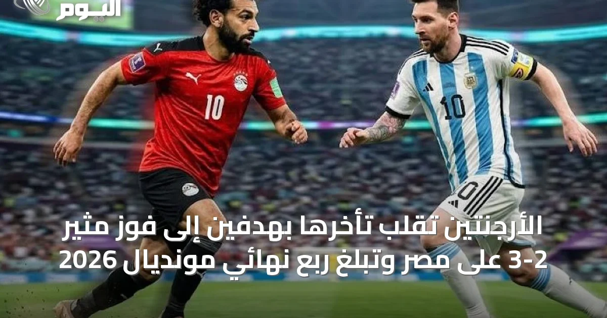 الأرجنتين تُقلب تأخرها بهدفين إلى فوز مثير 3-2 على مصر وتبلغ ربع نهائي مونديال 2026
