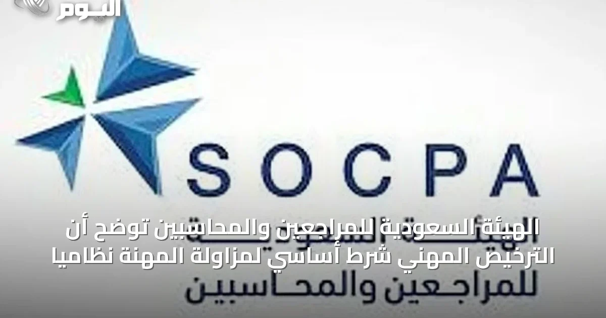 الهيئة السعودية للمراجعين والمحاسبين توضح أن الترخيص المهني شرط أساسي لمزاولة المهنة نظامياً