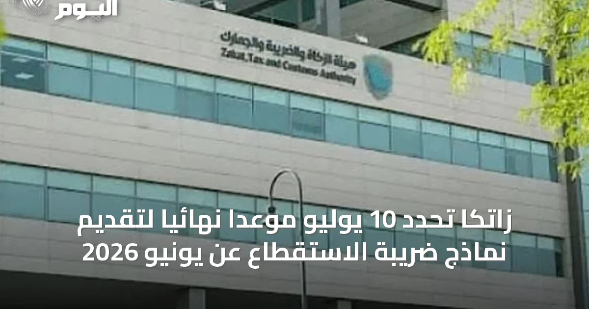 زاتكا تحدد 10 يوليو موعداً نهائياً لتقديم نماذج ضريبة الاستقطاع عن يونيو 2026