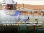برنامج ريف السعودية يعلن إكمال 11 مشروعًا لتطوير قطاع العسل وتربية النحل بأكثر من 70 مليون ريال