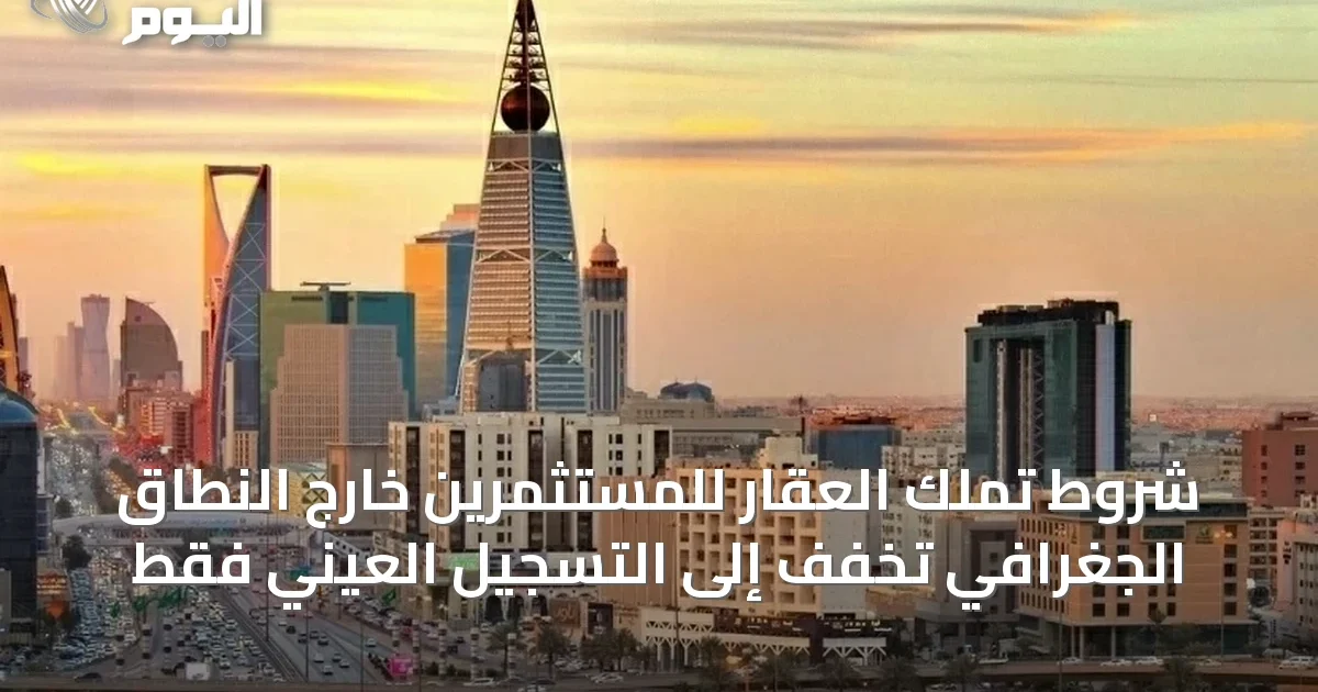 شروط تملك العقار للمستثمرين خارج النطاق الجغرافي تخفف إلى التسجيل العيني فقط