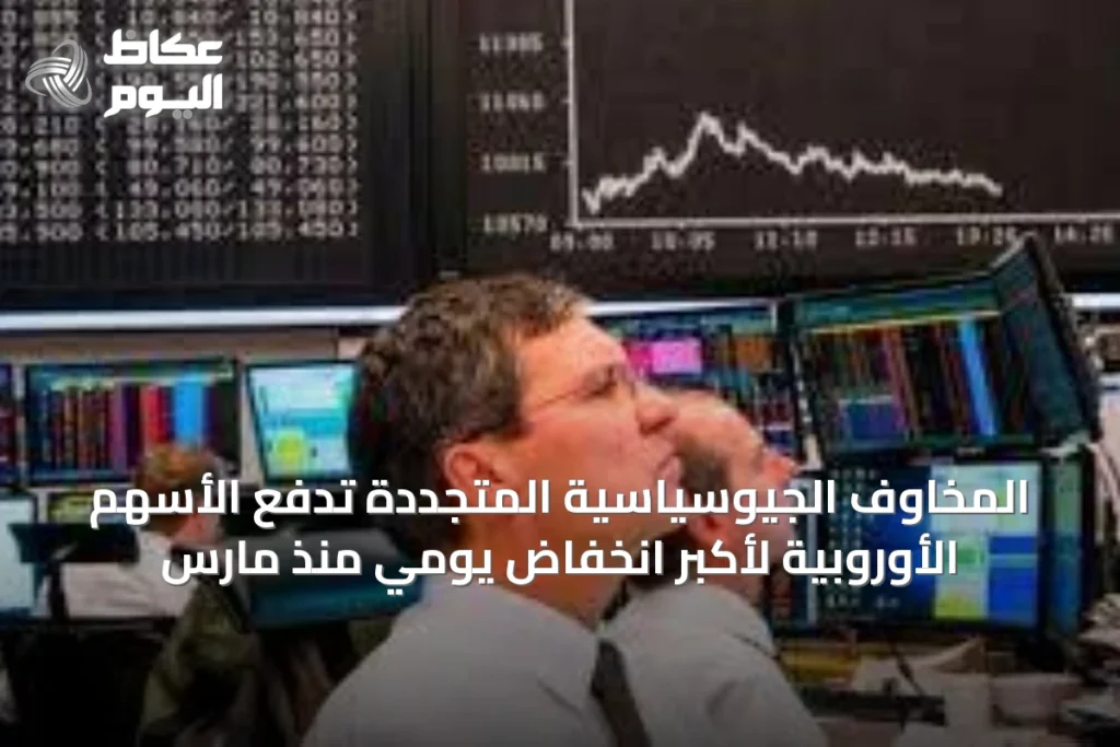 المخاوف الجيوسياسية المتجددة تدفع الأسهم الأوروبية لأكبر انخفاض يومي منذ مارس