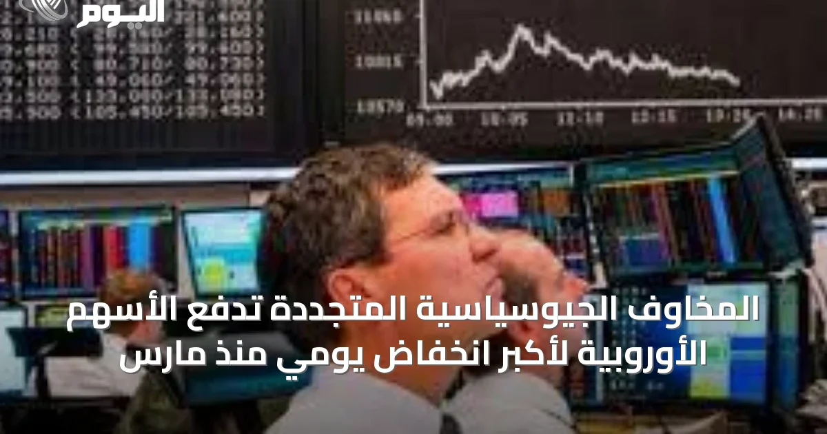 المخاوف الجيوسياسية المتجددة تدفع الأسهم الأوروبية لأكبر انخفاض يومي منذ مارس
