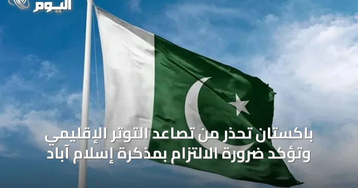 باكستان تحذر من تصاعد التوتر الإقليمي وتؤكد ضرورة الالتزام بمذكرة إسلام آباد