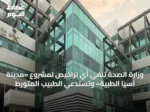 وزارة الصحة تنفي أي تراخيص لمشروع «مدينة آسيا الطبية» وتستدعي الطبيب المتورط