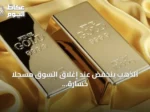 الذهب ينخفض عند إغلاق السوق مسجلاً خسارة أسبوعية وسط تصاعد توترات الطاقة