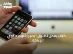 كيف يعمل تطبيق “بصير” لتوجيه ذوي الإعاقة البصرية داخل المستشفيات