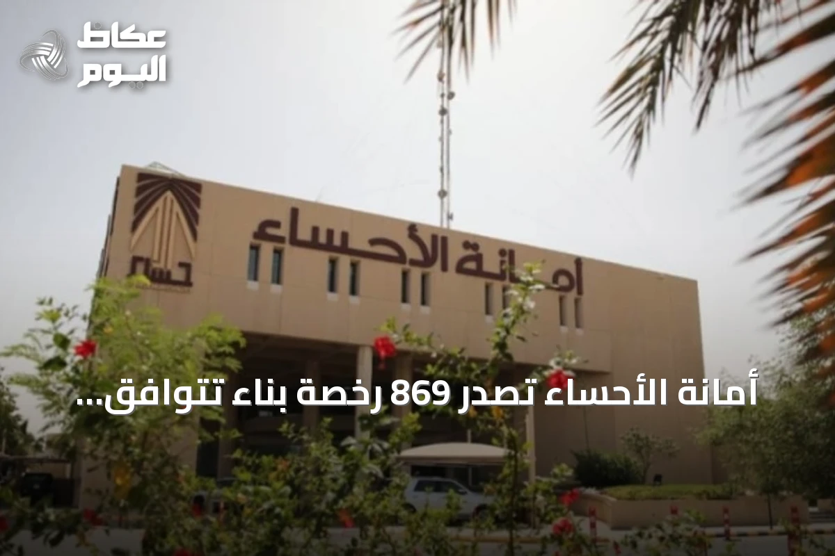 أمانة الأحساء تُصدِر 869 رخصة بناء تتوافق مع الاشتراطات السعودية في النصف الأول من 2026