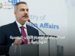 فيدان يرفض توسيع الحرب الروسية الأوكرانية إلى البحر الأسود ويؤكد على أهمية محادثات إسطنبول