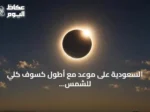 السعودية على موعد مع أطول كسوف كلي للشمس منذ 75 عاماً في أغسطس 2027